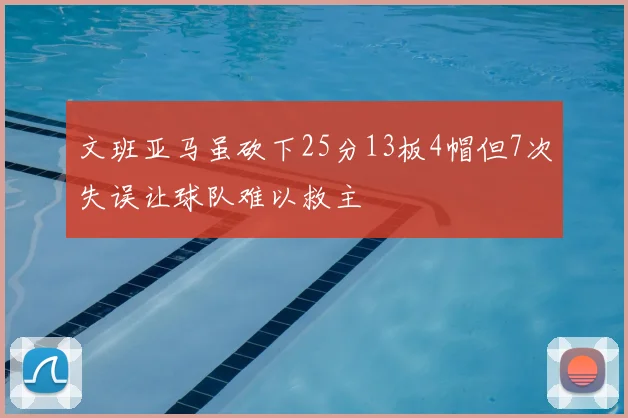 文班亚马虽砍下25分13板4帽但7次失误让球队难以救主