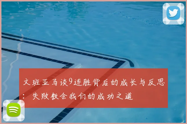 文班亚马谈9连胜背后的成长与反思:失败教会我们的成功之道