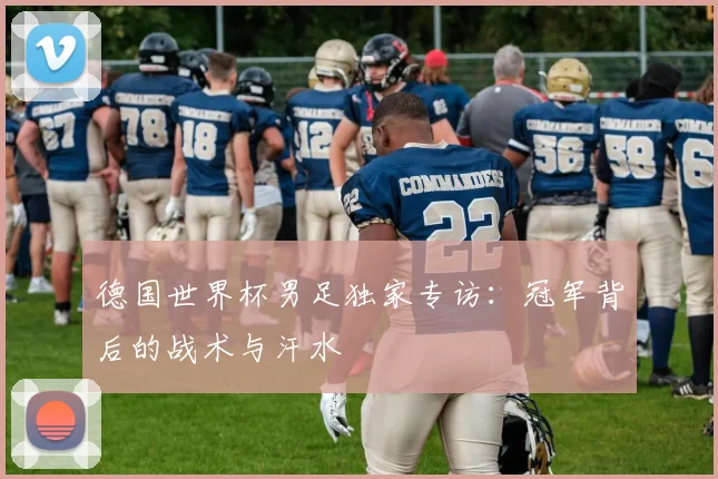 德国世界杯男足独家专访:冠军背后的战术与汗水