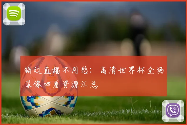 错过直播不用愁:高清世界杯全场录像回看资源汇总
