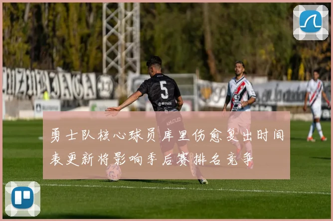 勇士队核心球员库里伤愈复出时间表更新将影响季后赛排名竞争