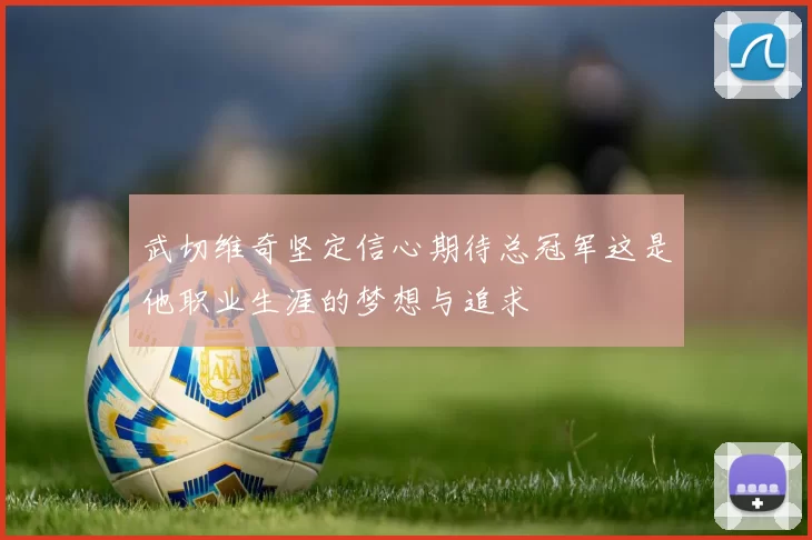 武切维奇坚定信心期待总冠军这是他职业生涯的梦想与追求