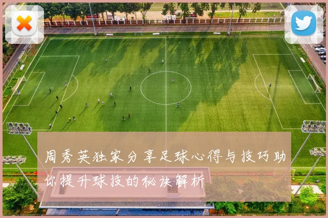 周秀英独家分享足球心得与技巧助你提升球技的秘诀解析