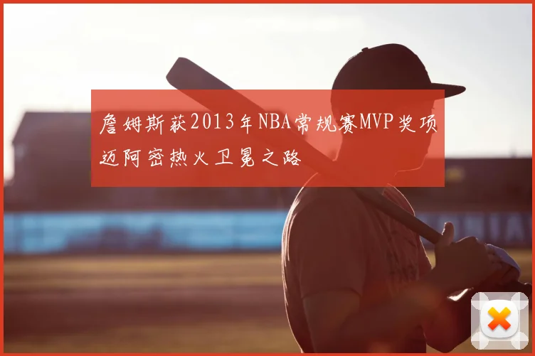 詹姆斯获2013年NBA常规赛MVP奖项迈阿密热火卫冕之路