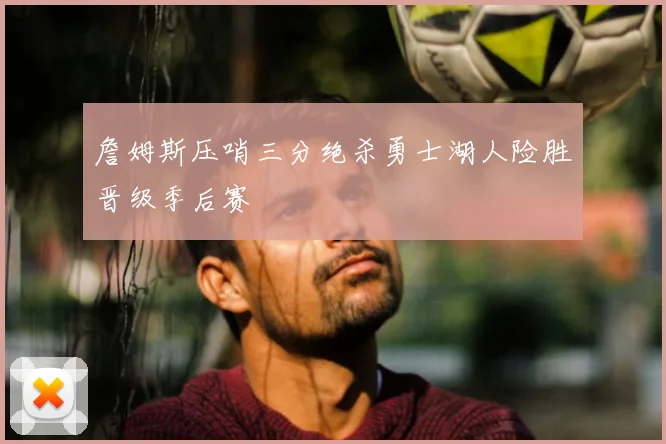 詹姆斯压哨三分绝杀勇士湖人险胜晋级季后赛