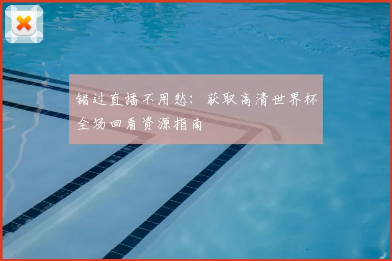 错过直播不用愁:获取高清世界杯全场回看资源指南