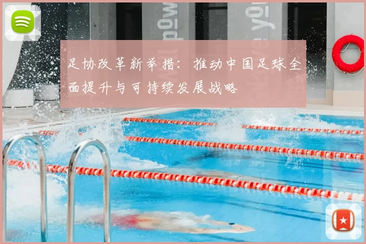 足协改革新举措：推动中国足球全面提升与可持续发展战略