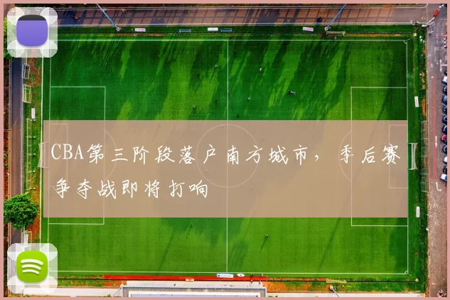 CBA第三阶段落户南方城市，季后赛争夺战即将打响