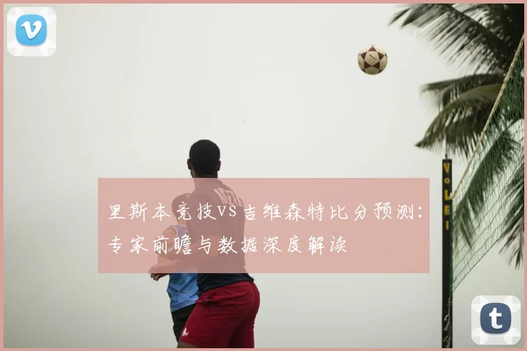里斯本竞技vs吉维森特比分预测：专家前瞻与数据深度解读