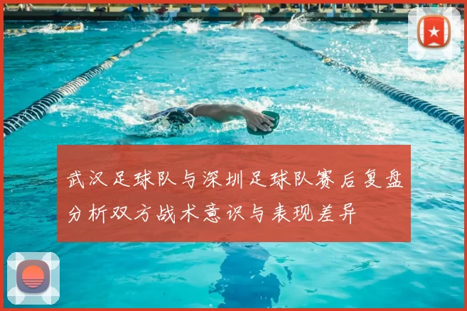 武汉足球队与深圳足球队赛后复盘分析双方战术意识与表现差异