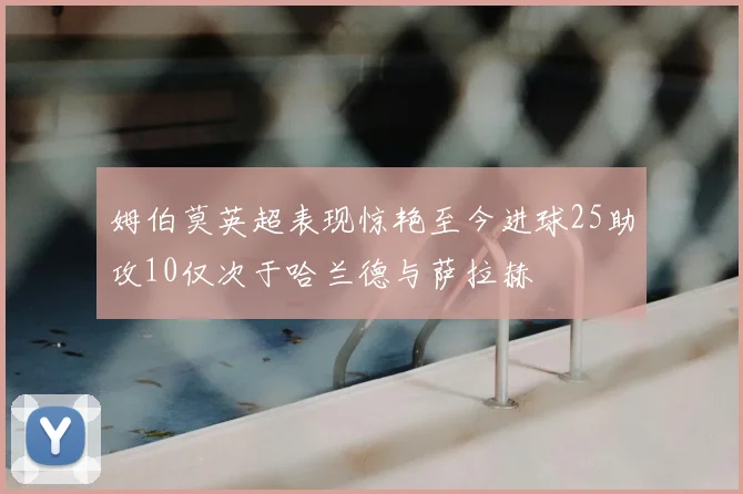 姆伯莫英超表现惊艳至今进球25助攻10仅次于哈兰德与萨拉赫