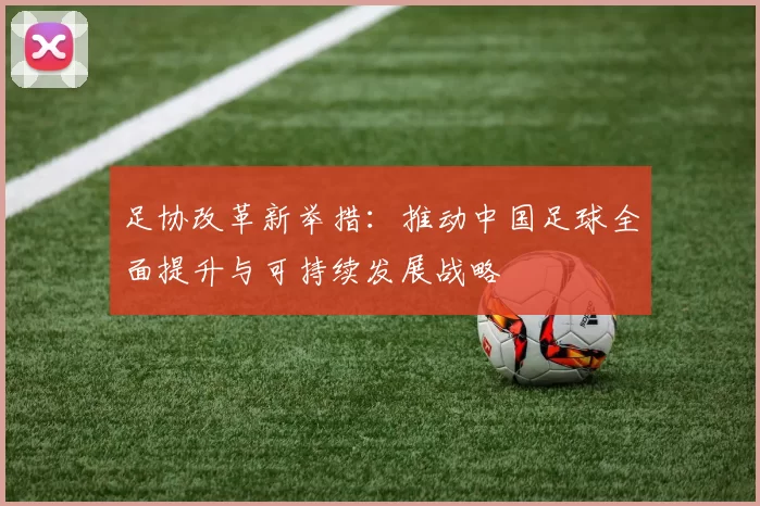 足协改革新举措：推动中国足球全面提升与可持续发展战略