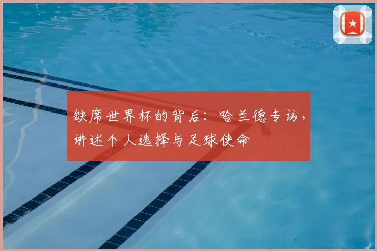 缺席世界杯的背后:哈兰德专访,讲述个人选择与足球使命