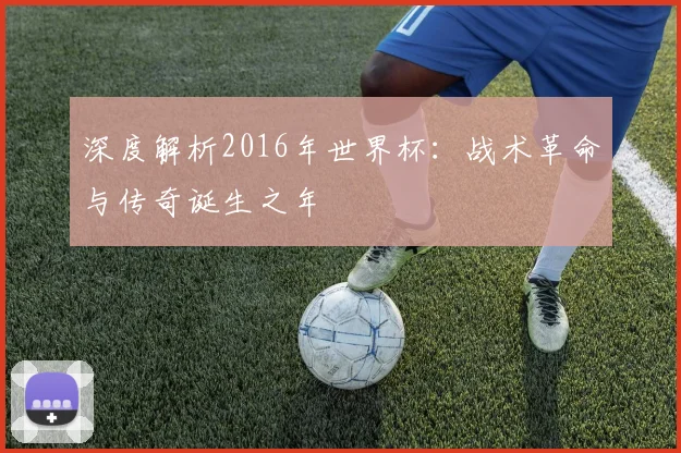 深度解析2016年世界杯：战术革命与传奇诞生之年