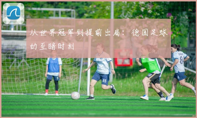 从世界冠军到提前出局:德国足球的至暗时刻