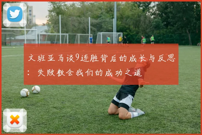 文班亚马谈9连胜背后的成长与反思:失败教会我们的成功之道