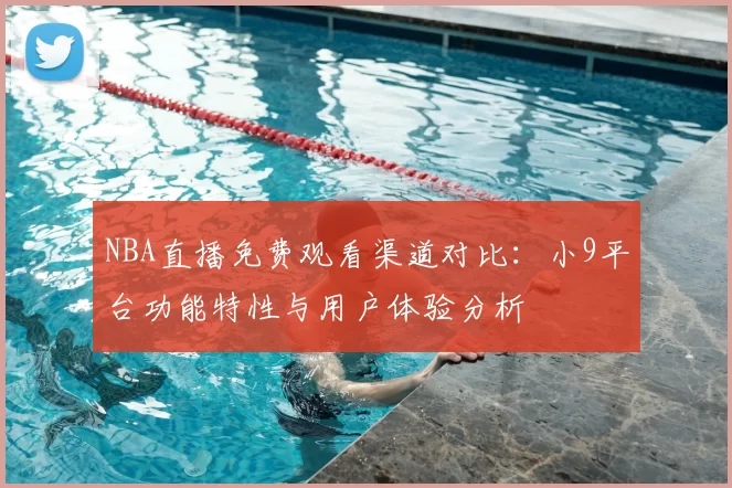 NBA直播免费观看渠道对比：小9平台功能特性与用户体验分析