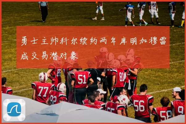 勇士主帅科尔续约两年库明加穆雷成交易潜对象