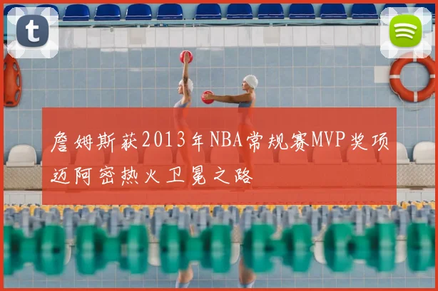 詹姆斯获2013年NBA常规赛MVP奖项迈阿密热火卫冕之路