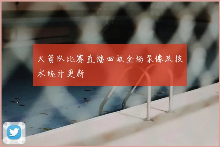 火箭队比赛直播回放全场录像及技术统计更新