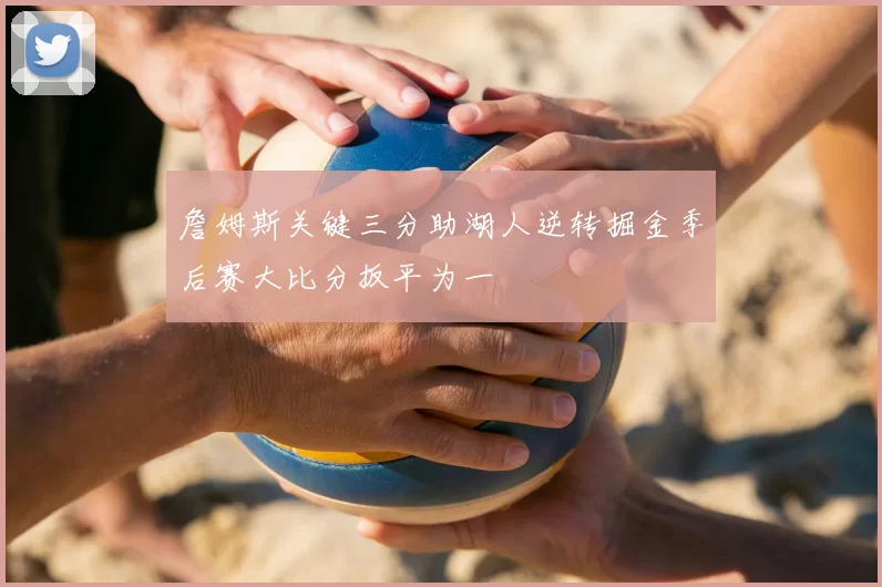 詹姆斯关键三分助湖人逆转掘金季后赛大比分扳平为一
