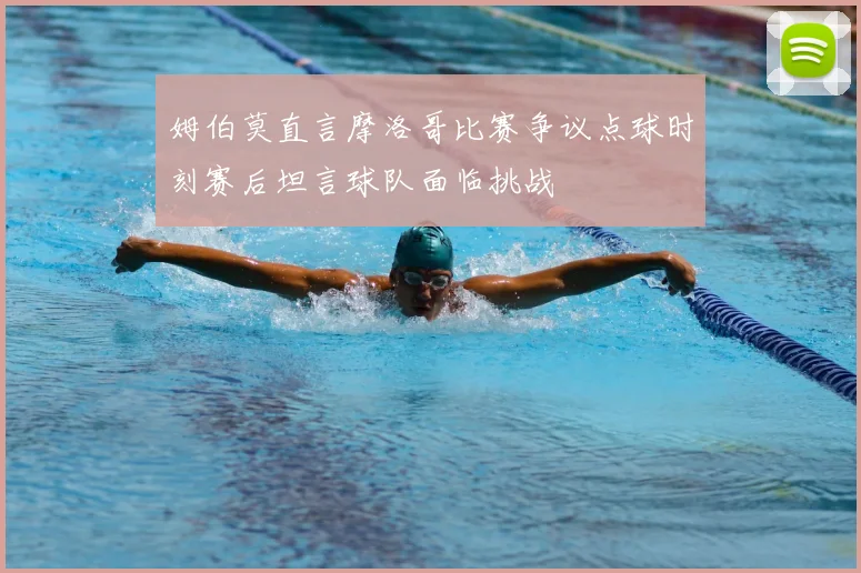 姆伯莫直言摩洛哥比赛争议点球时刻赛后坦言球队面临挑战