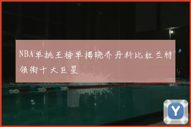 NBA单挑王榜单揭晓乔丹科比杜兰特领衔十大巨星