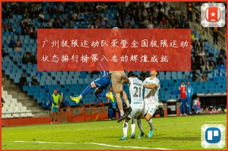 广州极限运动队荣登全国极限运动状态排行榜第八名的辉煌成就