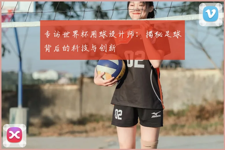 专访世界杯用球设计师:揭秘足球背后的科技与创新