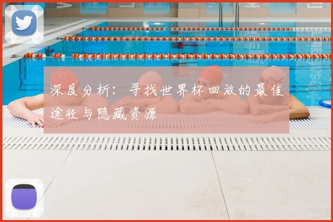 深度分析：寻找世界杯回放的最佳途径与隐藏资源