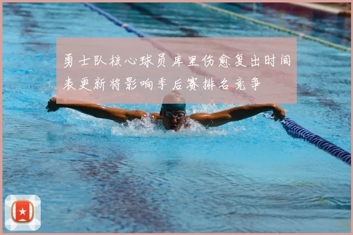 勇士队核心球员库里伤愈复出时间表更新将影响季后赛排名竞争