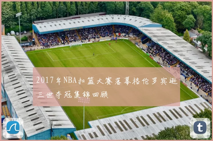 2017年NBA扣篮大赛落幕格伦罗宾逊三世夺冠集锦回顾