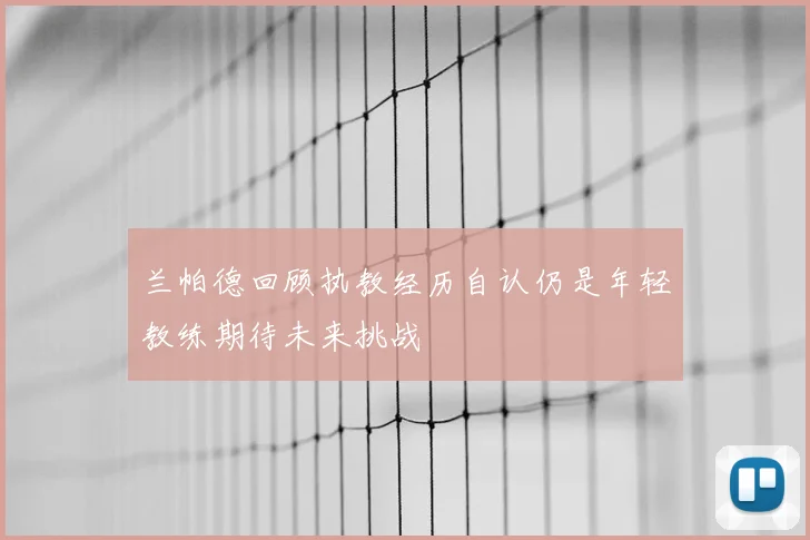 兰帕德回顾执教经历自认仍是年轻教练期待未来挑战