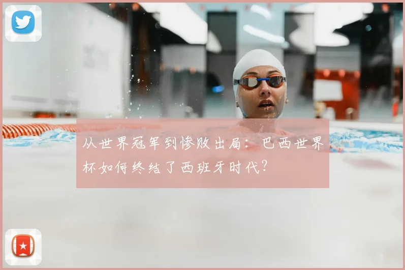 从世界冠军到惨败出局:巴西世界杯如何终结了西班牙时代?