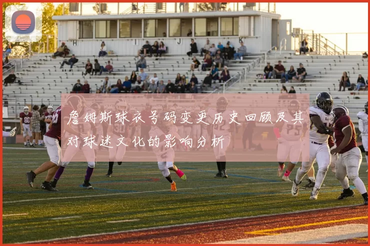 詹姆斯球衣号码变更历史回顾及其对球迷文化的影响分析