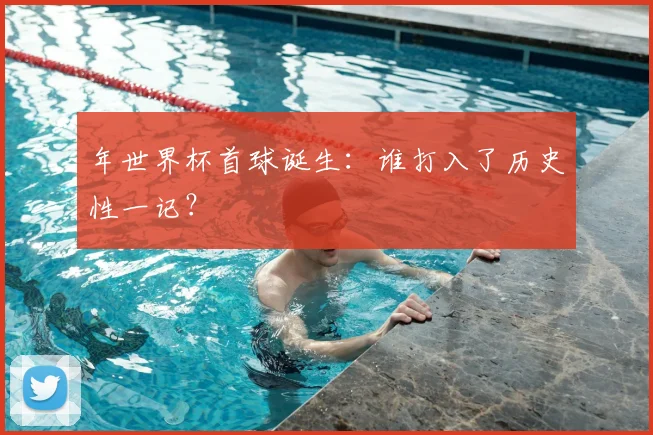 年世界杯首球诞生：谁打入了历史性一记？