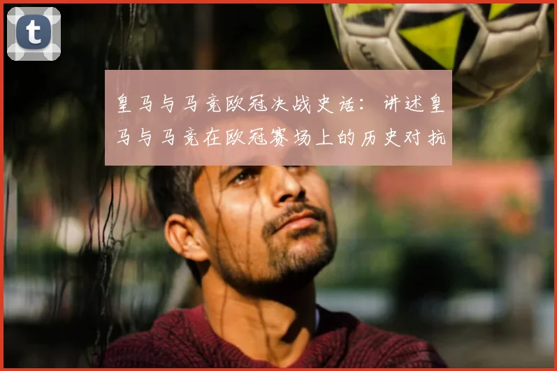皇马与马竞欧冠决战史话：讲述皇马与马竞在欧冠赛场上的历史对抗