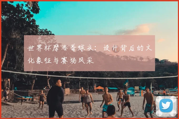 世界杯摩洛哥球衣:设计背后的文化象征与赛场风采