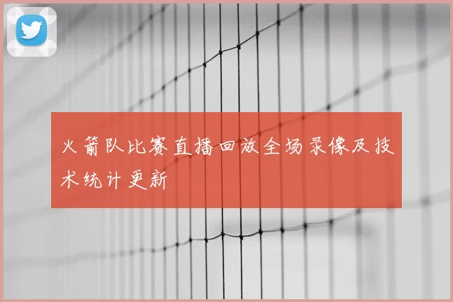 火箭队比赛直播回放全场录像及技术统计更新