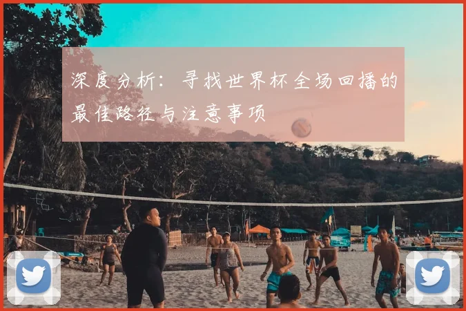 深度分析:寻找世界杯全场回播的最佳路径与注意事项