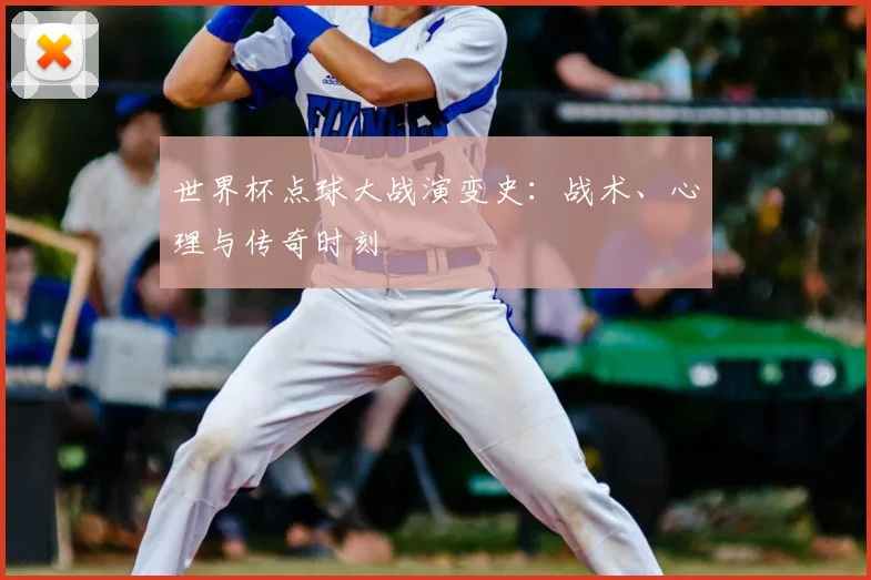 世界杯点球大战演变史:战术、心理与传奇时刻