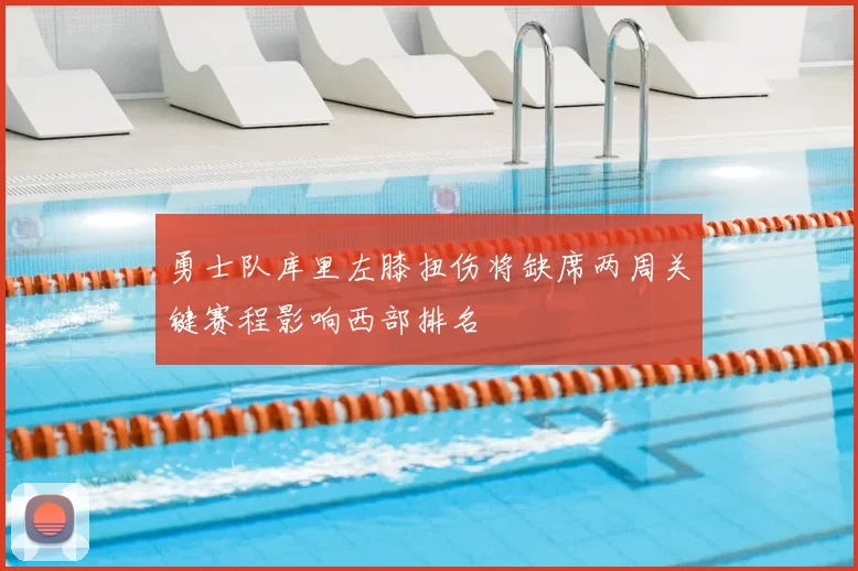 勇士队库里左膝扭伤将缺席两周关键赛程影响西部排名