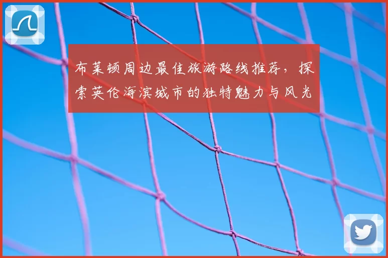 布莱顿周边最佳旅游路线推荐，探索英伦海滨城市的独特魅力与风光