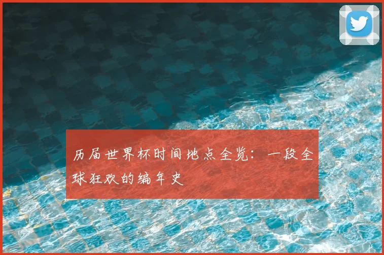 历届世界杯时间地点全览:一段全球狂欢的编年史