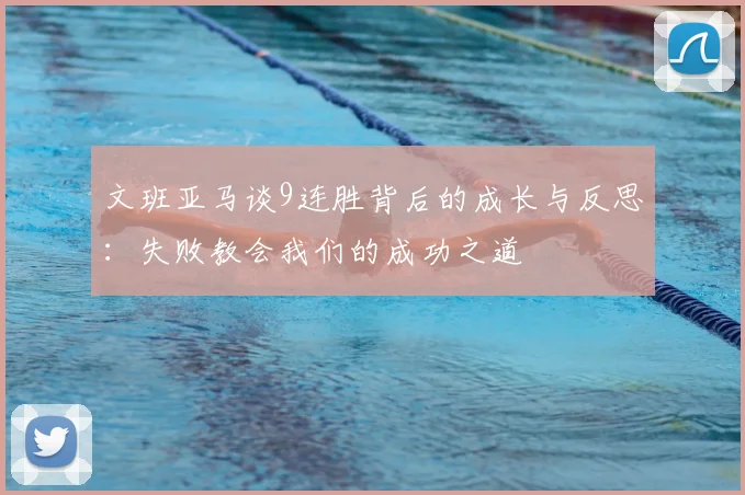 文班亚马谈9连胜背后的成长与反思：失败教会我们的成功之道
