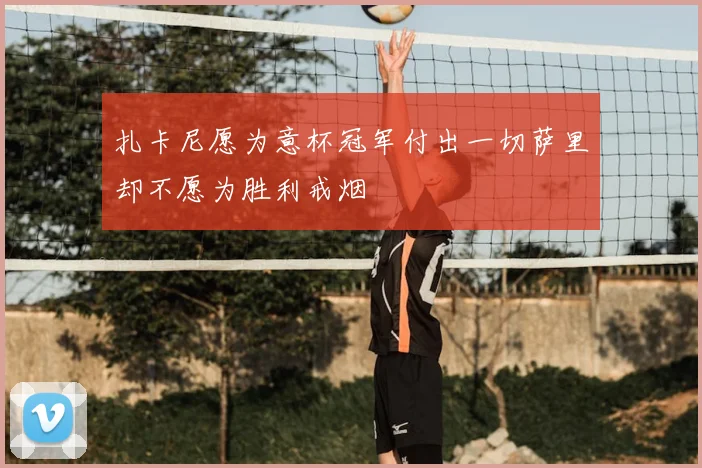 扎卡尼愿为意杯冠军付出一切萨里却不愿为胜利戒烟