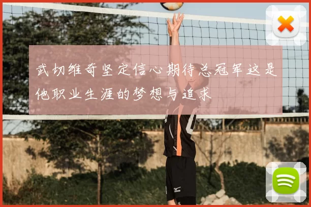 武切维奇坚定信心期待总冠军这是他职业生涯的梦想与追求