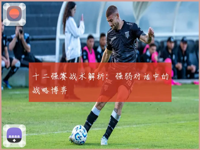 十二强赛战术解析:强弱对话中的战略博弈