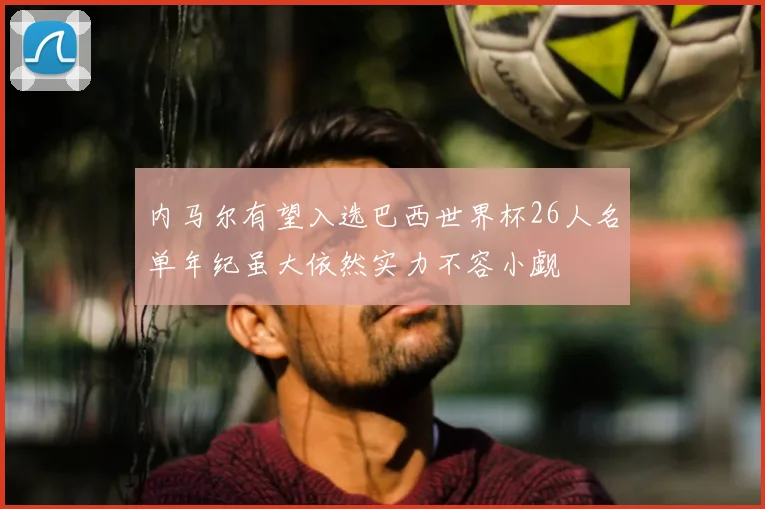 内马尔有望入选巴西世界杯26人名单年纪虽大依然实力不容小觑