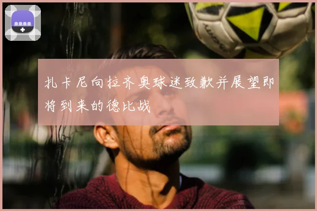 扎卡尼向拉齐奥球迷致歉并展望即将到来的德比战